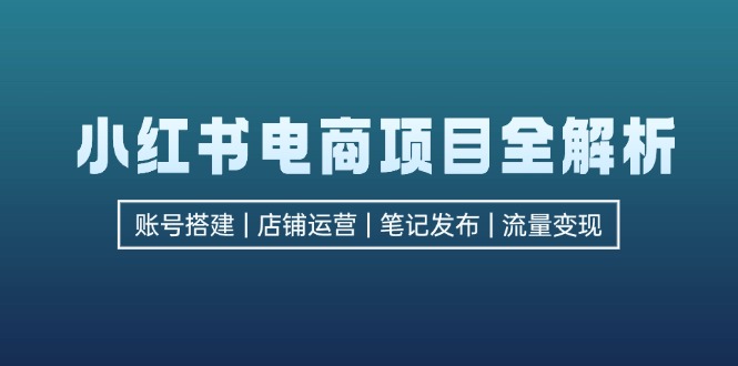 （12915期）小红书电商项目全解析，包括账号搭建、店铺运营、笔记发布  实现流量变现-玖卿社区