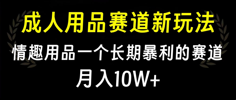 大人用品赛道新玩法，情趣用品一个长期暴利的赛道，月入10W+-玖卿社区