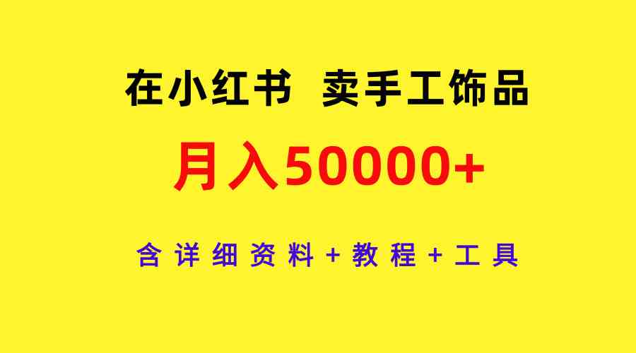 （9585期）在小红书卖手工饰品，月入50000+，含详细资料+教程+工具-玖卿社区