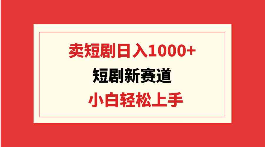 （9467期）短剧新赛道：卖短剧日入1000+，小白轻松上手，可批量-玖卿社区