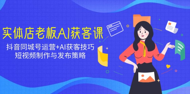 实体店老板AI获客课：抖音同城号运营+AI获客技巧，短视频制作与发布策略-玖卿社区