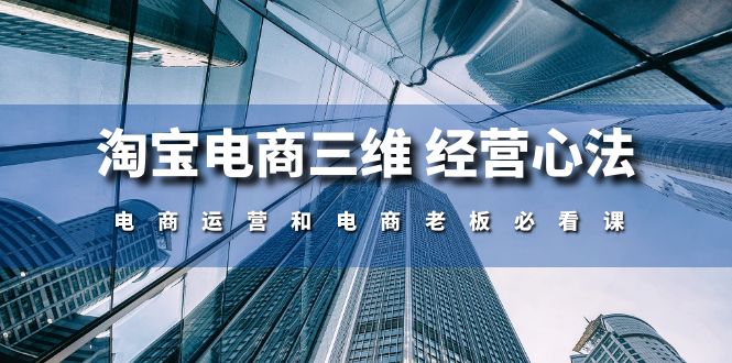 （10761期）淘宝电商三维 经营心法：电商运营和电商老板必看课（59节课）-玖卿社区