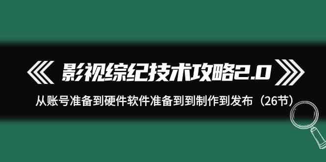 （9633期）影视 综纪技术攻略2.0：从账号准备到硬件软件准备到到制作到发布（26节）-玖卿社区