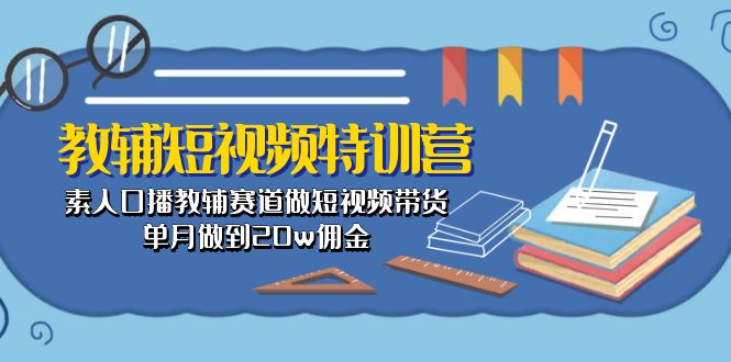 （10801期）教辅-短视频特训营： 素人口播教辅赛道做短视频带货，单月做到20w佣金-玖卿社区