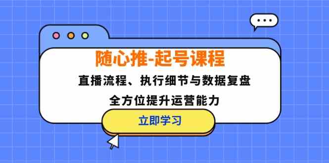 随心推起号课程：直播流程、执行细节与数据复盘，全方位提升运营能力-玖卿社区