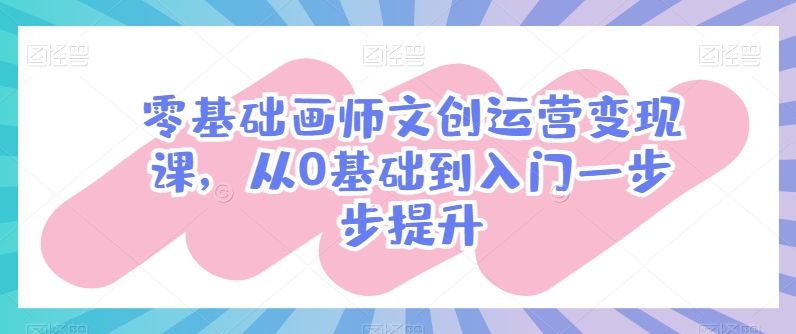 零基础画师文创运营变现课，从0基础到入门一步步提升-玖卿社区