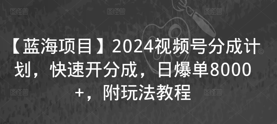 【蓝海项目】2024视频号分成计划，快速开分成，日爆单8000+，附玩法教程-玖卿社区