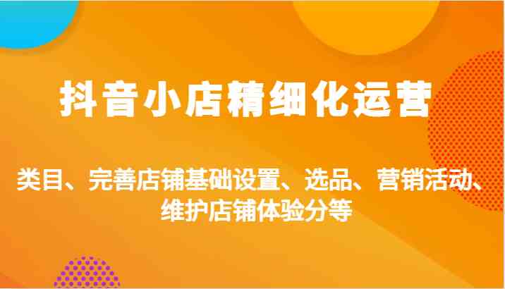 抖音小店精细化运营：类目、完善店铺基础设置、选品、营销活动、维护店铺体验分等-玖卿社区
