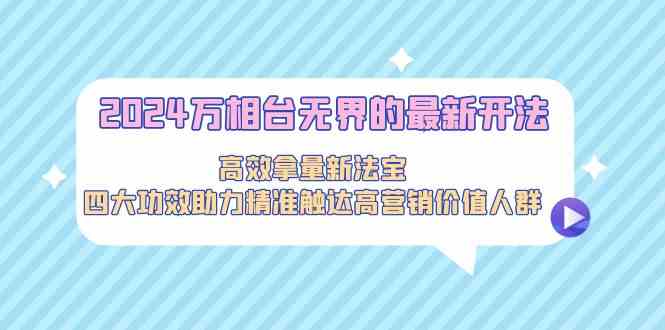 2024万相台无界的最新开法，高效拿量新法宝，四大功效助力…-玖卿社区