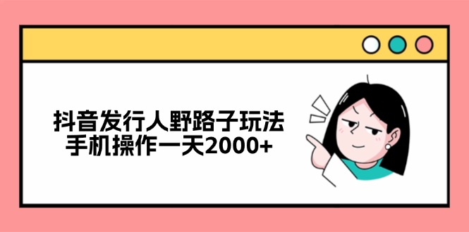 （12929期）抖音发行人野路子玩法，手机操作一天2000+-玖卿社区