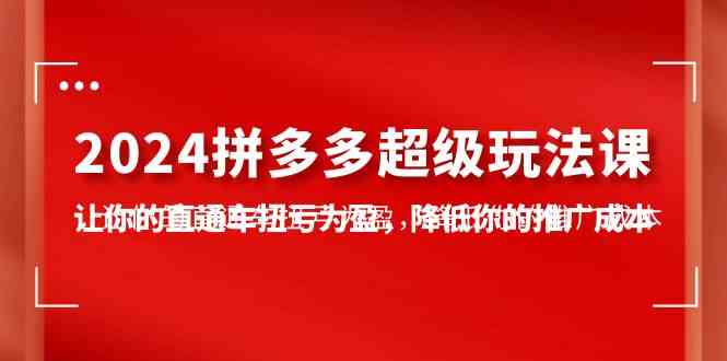 （10036期）2024拼多多-超级玩法课，让你的直通车扭亏为盈，降低你的推广成本-7节课-玖卿社区