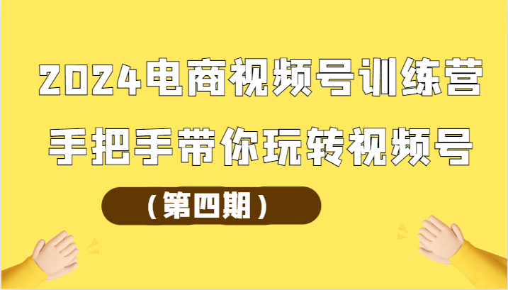 2024电商视频号训练营（第四期）手把手带你玩转视频号-玖卿社区