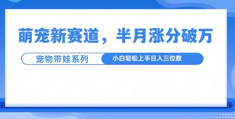 萌宠新赛道，萌宠带娃，半月涨粉10万+，小白轻松入手【揭秘】-玖卿社区