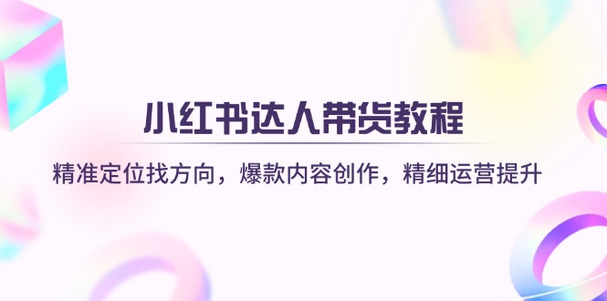 小红书达人带货教程：精准定位找方向，爆款内容创作，精细运营提升-玖卿社区