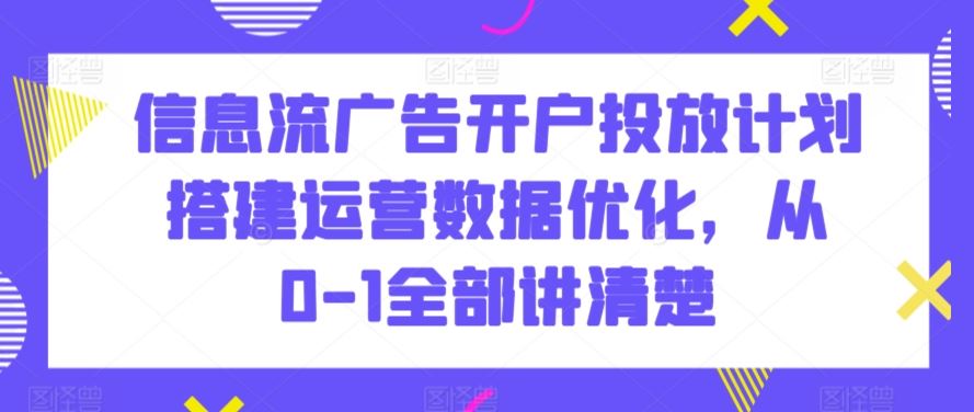 信息流广告开户投放计划搭建运营数据优化，从0-1全部讲清楚-玖卿社区