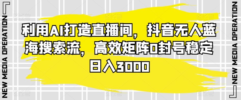 利用AI打造直播间，抖音无人蓝海搜索流，高效矩阵0封号稳定日入3000-玖卿社区