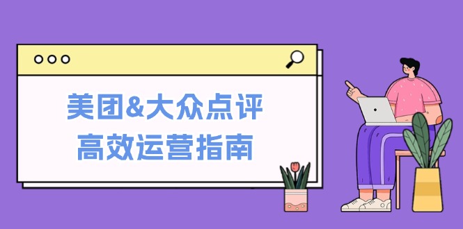 美团&大众点评高效运营指南：从平台基础认知到提升销量的实用操作技巧-玖卿社区