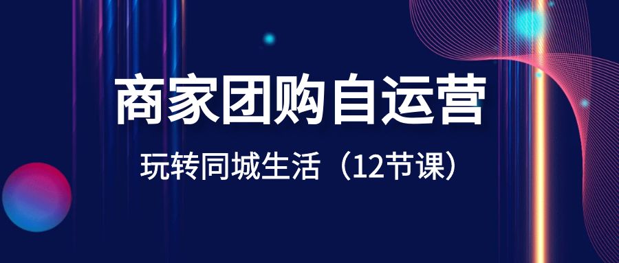 商家团购自运营-玩转同城生活（12节课）-玖卿社区
