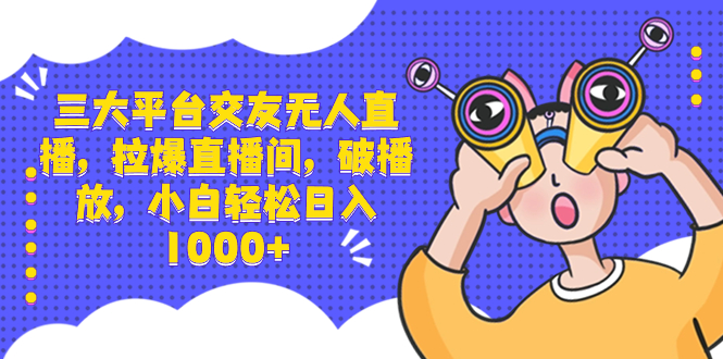 三大平台交友无人直播，拉爆直播间，破播放，小白轻松日入1000+-玖卿社区