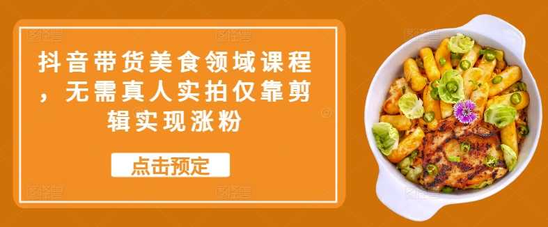 抖音带货美食领域课程，无需真人实拍仅靠剪辑实现涨粉-玖卿社区