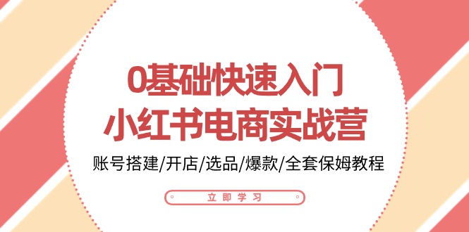 0基础快速入门小红书电商实战营：账号搭建/开店/选品/爆款/全套保姆教程-玖卿社区