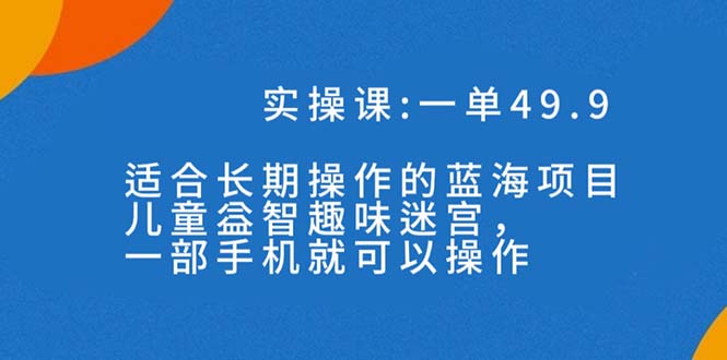 一单49.9长期蓝海项目，儿童益智趣味迷宫，一部手机月入3000+（附素材）-玖卿社区