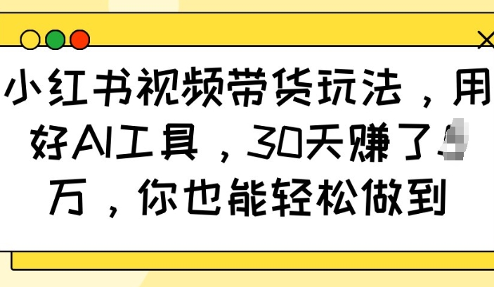 小红书视频带货玩法，用好AI工具，30天收益过W，你也能轻松做到-玖卿社区