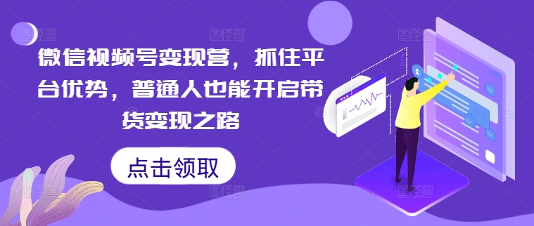 微信视频号变现营，抓住平台优势，普通人也能开启带货变现之路-玖卿社区