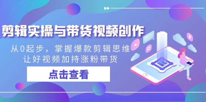 剪辑实操与带货视频创作，从0起步，掌握爆款剪辑思维，让好视频加持涨粉…-玖卿社区