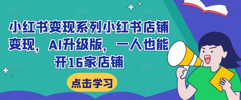 小红书变现系列小红书店铺变现，AI升级版，一人也能开16家店铺-玖卿社区