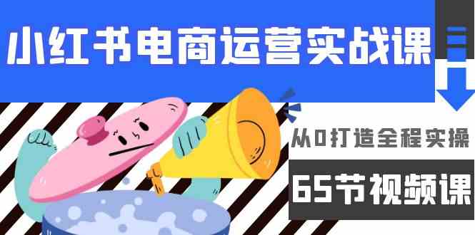 （9724期）小红书电商运营实战课，​从0打造全程实操（65节视频课）-玖卿社区