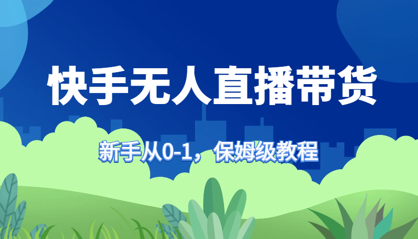 快手无人直播带货保姆级教程，新手从0-1快速学会带货-玖卿社区