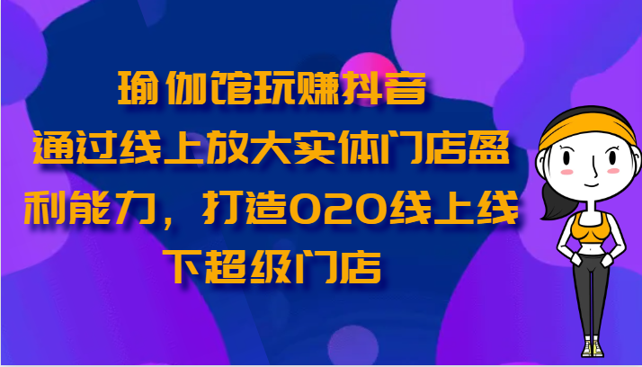 瑜伽馆玩赚抖音-通过线上放大实体门店盈利能力，打造O2O线上线下超级门店-玖卿社区