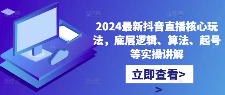 2024最新抖音直播核心玩法，底层逻辑、算法、起号等实操讲解-玖卿社区