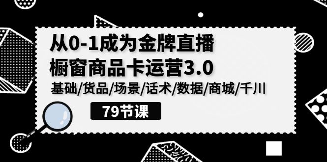 0-1成为金牌直播橱窗商品卡运营3.0，基础/货品/场景/话术/数据/商城/千川-玖卿社区
