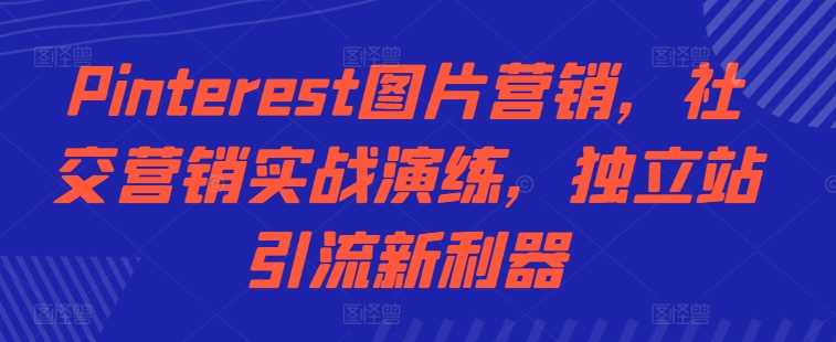Pinterest图片营销，社交营销实战演练，独立站引流新利器-玖卿社区