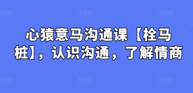 心猿意马沟通课【栓马桩】，认识沟通，了解情商-玖卿社区
