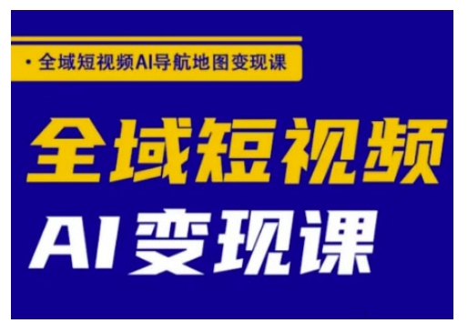 全域短视频AI导航地图变现课，全域短视频AI变现课-玖卿社区