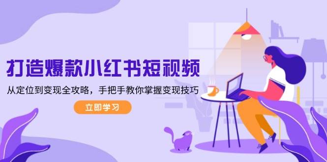 打造爆款小红书短视频，从定位到变现全攻略，手把手教你掌握变现技巧-玖卿社区