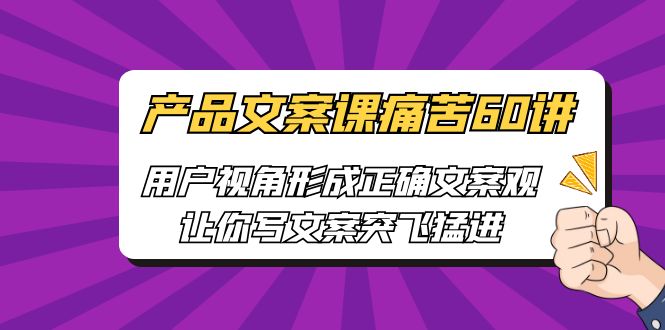 产品文案课痛苦60讲，用户视角形成正确文案观，让你写文案突飞猛进-玖卿社区