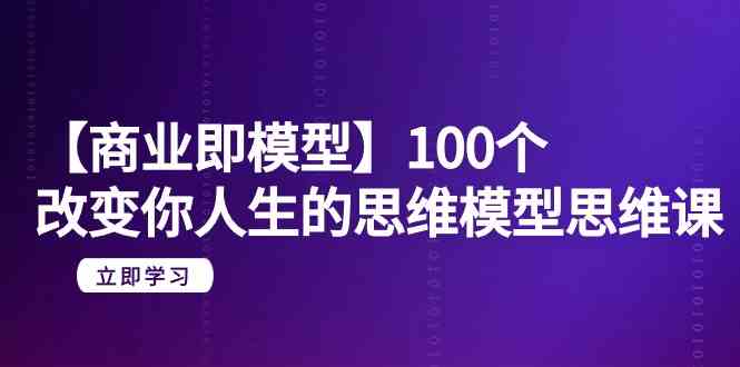 【商业即模型】100个改变你人生的思维模型思维课（20节课）-玖卿社区