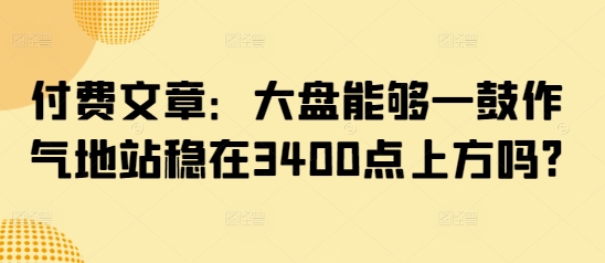 付费文章：大盘能够一鼓作气地站稳在3400点上方吗?-玖卿社区
