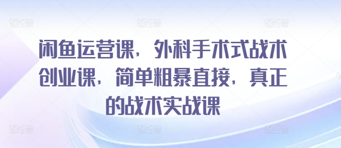 闲鱼运营课，外科手术式战术创业课，简单粗暴直接，真正的战术实战课-玖卿社区