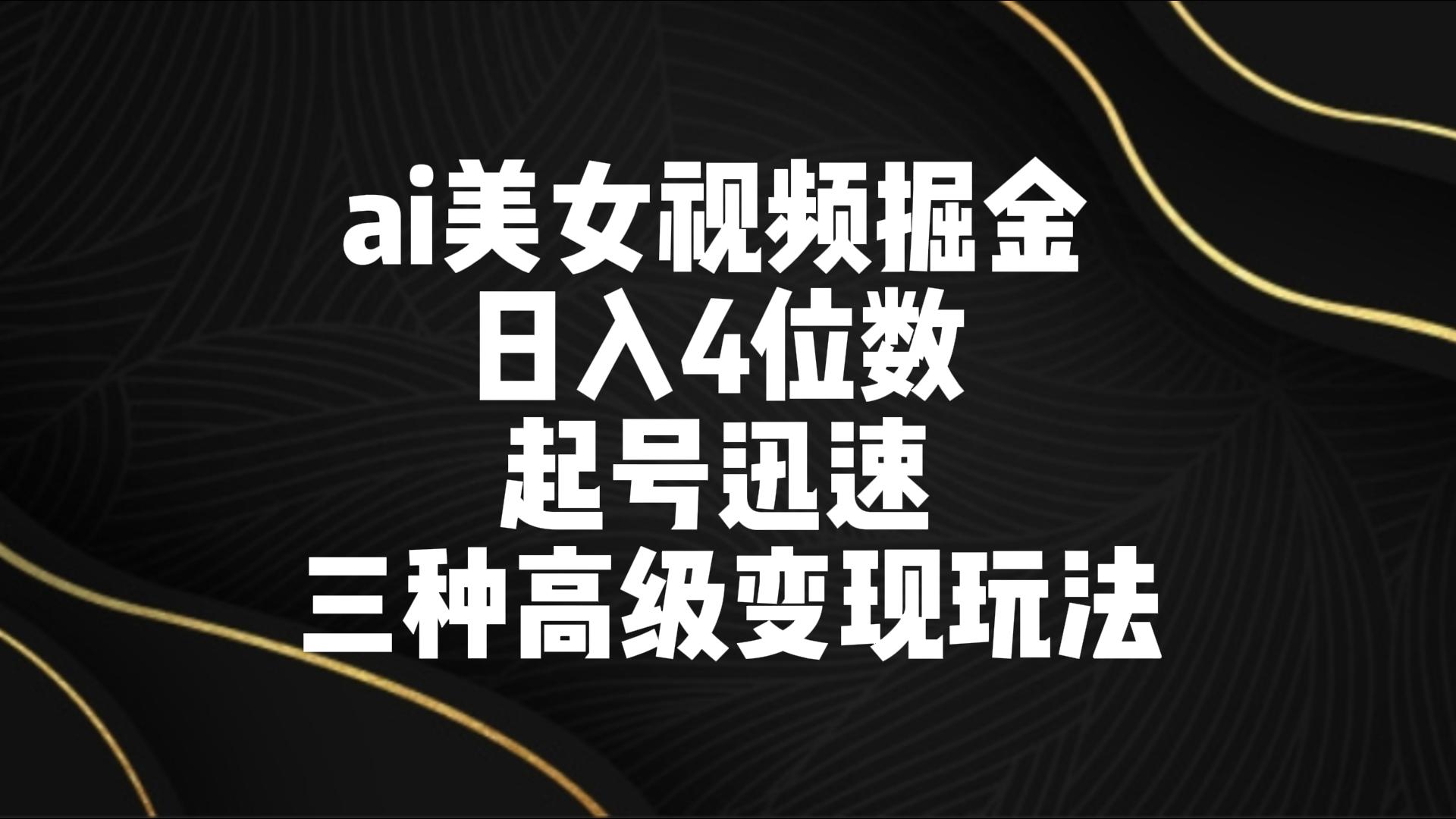 ai美女视频掘金 日入4位数 起号迅速 三种高级变现玩法-玖卿社区