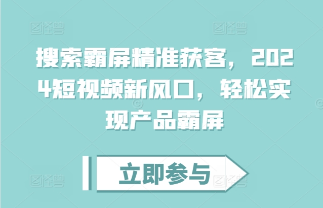 搜索霸屏精准获客，2024短视频新风口，轻松实现产品霸屏-玖卿社区