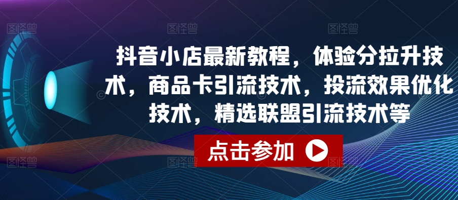 抖音小店最新教程，体验分拉升技术，商品卡引流技术，投流效果优化技术，精选联盟引流技术等-玖卿社区
