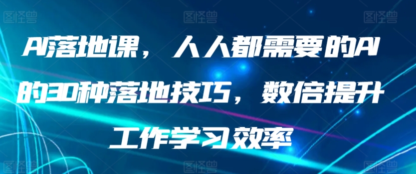 AI落地课，人人都需要的AI的30种落地技巧，数倍提升工作学习效率-玖卿社区