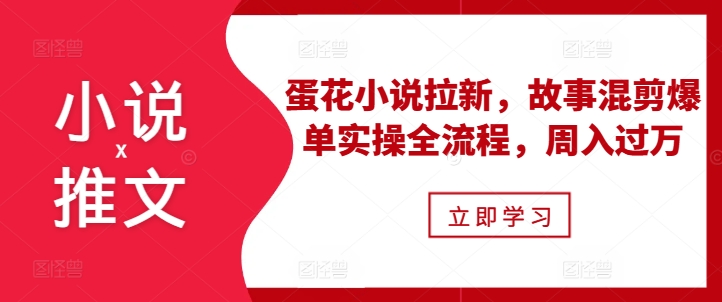 小说推文之蛋花小说拉新，故事混剪爆单实操全流程，周入过万-玖卿社区