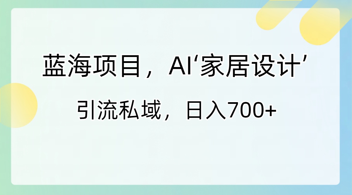 蓝海项目，AI‘家居设计’ 引流私域，日入700+-玖卿社区