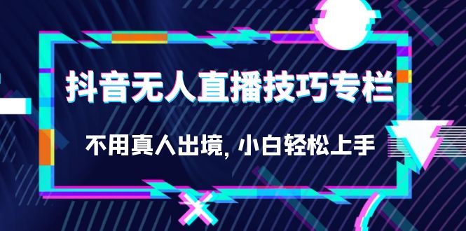 抖音无人直播技巧专栏，不用真人出境，小白轻松上手（27节）-玖卿社区